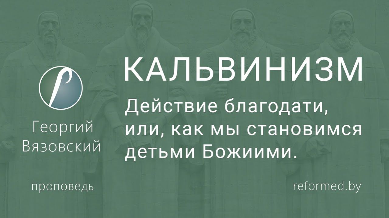 КАЛЬВИНИЗМ. Действие благодати, или как мы становимся детьми Божиими || пастор Георгий Вязовский