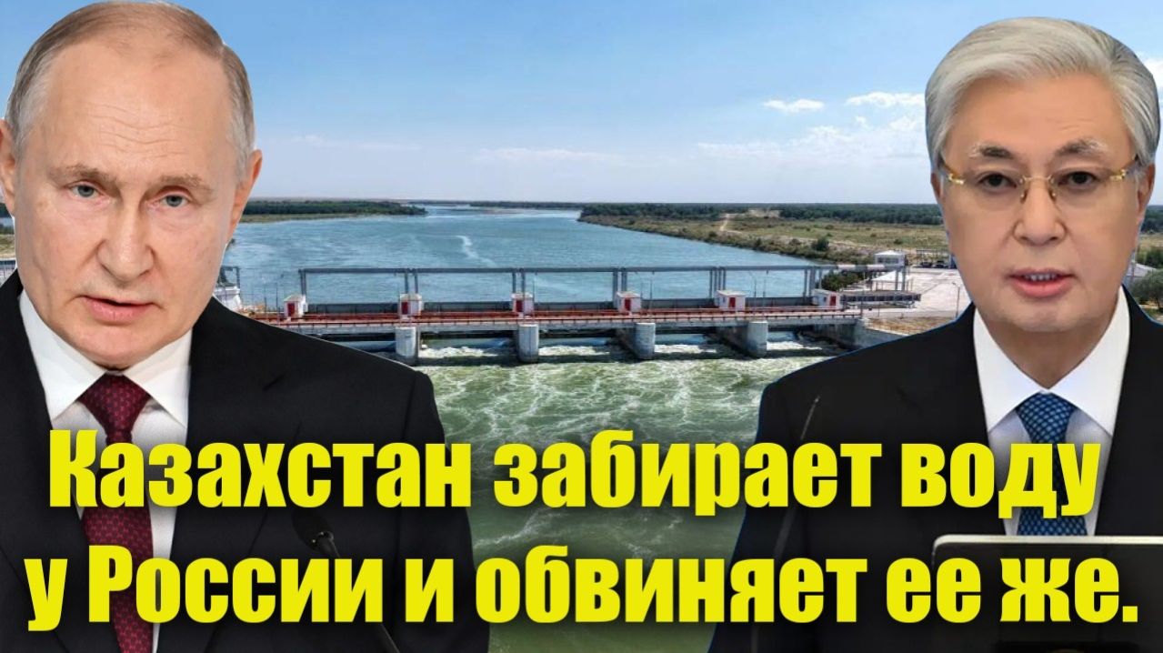 Казахстан забирает воду у России и обвиняет ее же. Лицемерие по-Токаевски!