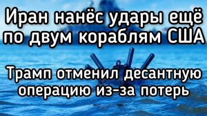 Трамп отменил десантную операцию из-за больших потерь. Иран атаковал еще два американских корабля