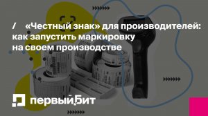 «Честный знак» для производителей: как запустить маркировку на своем производстве | Первый Бит
