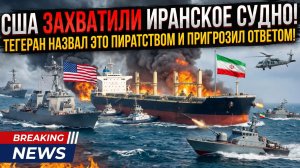 США захватили иранское судно! Тегеран назвал это актом пиратства и пригрозил ответом!