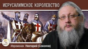 ИЕРУСАЛИМСКОЕ КОРОЛЕВСТВО. Эпоха Крестовых Походов #4.  Иеромонах  Нектарий (Соколов)