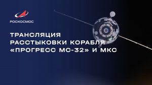 Трансляция расстыковки корабля «Прогресс МС-32» и МКС