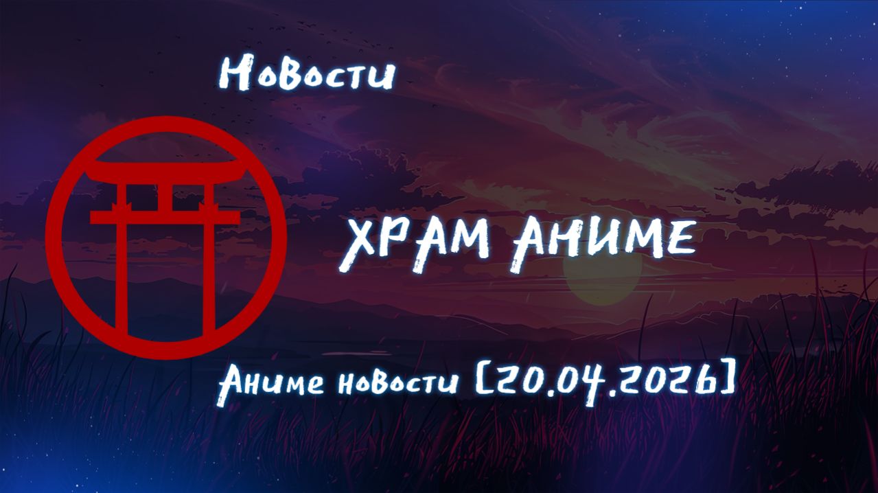 Храм аниме новости [20.04.2026]