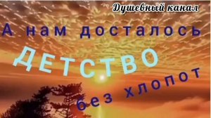 ВЫ ТОЛЬКО ВСЛУШАЙТЕСЬ В СЛОВА! А НАМ ДОСТАЛОСЬ ДЕТСТВО БЕЗ ХЛОПОТ