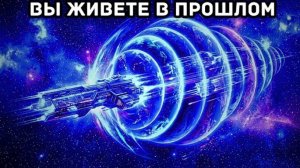 Всё, что ты видишь, уже произошло — ты живёшь в прошлом