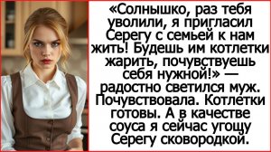 Раз тебя уволили, я пригласил Серегу с семьей к нам жить! Будешь готовить, почувствуешь себя нужной!