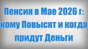 Пенсия в Мае 2026 г кому Повысят и когда придут Деньги