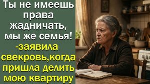 Ты не имеешь права жадничать, мы же семья!- заявила свекровь, когда пришла делить мою квартиру