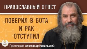 ПОВЕРИЛ В БОГА И РАК ОТСТУПИЛ.  Протоиерей Александр Никольский