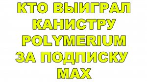 КТО ВЫИГРАЛ КАНИСТРУ POLYMERIUM ЗА ПОДПИСКУ MAX?