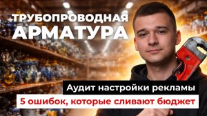 Где сливается бюджет? Аудит Яндекс Директ для завода трубопроводной арматуры