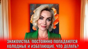 Знакомства. Постоянно попадаются холодные и избегающие, что делать?