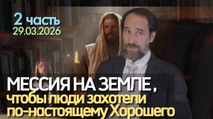 Мессия на Земле, чтобы люди захотели по-настоящему Хорошего, 29.03.2026, 2 ч.