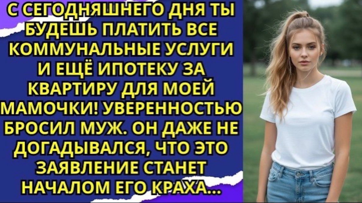 С сегодняшнего дня ты будешь платить все коммунальные услуги и ещё ипотеку за квартиру для моей!