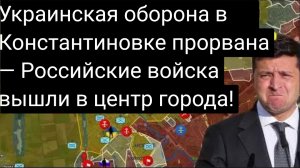 ЭКСТРЕННОЕ СООБЩЕНИЕ: Украинская оборона в Константиновке прорвана — Российские войска вышли в центр