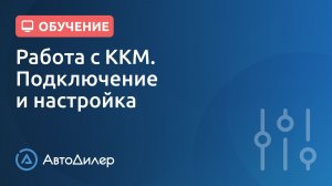 ККМ. Подключение, настройка. АвтоДилер – Программа для автосервиса и СТО.