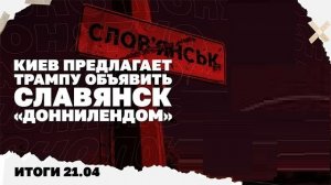 Итоги дня: 21.04.26 г Киев предлагает Трампу объявить Славянск «Доннилендом», скандал с ТЦК в Одессе