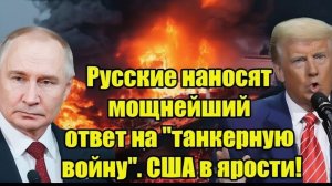 Русские наносят мощнейший ответ на танкерную войну. США в ярости!