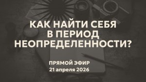Как найти себя в период неопределенности? Эфир 21.04.2026