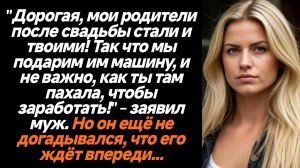 Жизненные истории/Дорогая, мы подарим моим родителям машину, и не важно, как ты там пахала