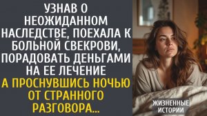 истории из жизни Узнав о неожиданном наследстве, поехала к больной свекрови, порадовать деньгами…
