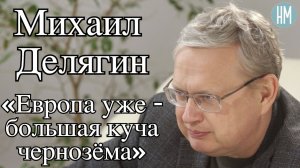 Михаил Делягин: «Европа уже - большая куча чернозёма»