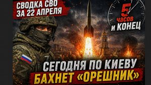Сводка СВО за 22 апреля. 5 часов, и конец. Сегодня по Киеву бахнет «Орешник»
