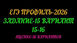 ЕГЭ ПРОФИЛЬ-2026. ЗАДАНИЕ-15 ВАРИАНТ-15 и 16. ЯЩЕНКО 36 ВАРИАНТОВ