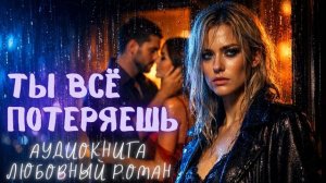 ТЫ ВСЁ ПОТЕРЯЕШЬ: СЛУШАТЬ АУДИОКНИГА ЛЮБОВНЫЙ РОМАН