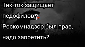 Тик-ток защищает педофилов, Роскомнадзор был прав, надо запретить?