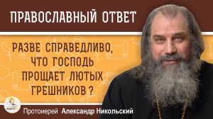 РАЗВЕ СПРАВЕДЛИВО, ЧТО ГОСПОДЬ ПРОЩАЕТ ЛЮТЫХ ГРЕШНИКОВ ?  Протоиерей Александр Никольский