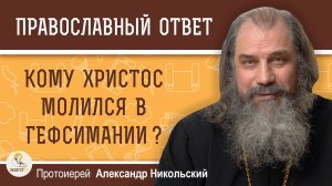 ЕСЛИ ХРИСТОС - БОГ, ТО КОМУ ОН МОЛИЛСЯ В ГЕФСИМАНИИ ? Протоиерей Александр Никольский