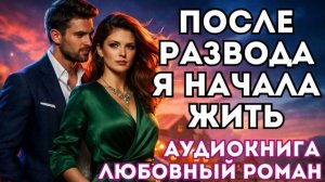 АУДИОКНИГА ЛЮБОВНЫЙ РОМАН: ПОСЛЕ РАЗВОДА Я НАЧАЛА ЖИТЬ СЛУШАТЬ