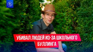 Убивал людей из-за того, что над ним издевались в школе