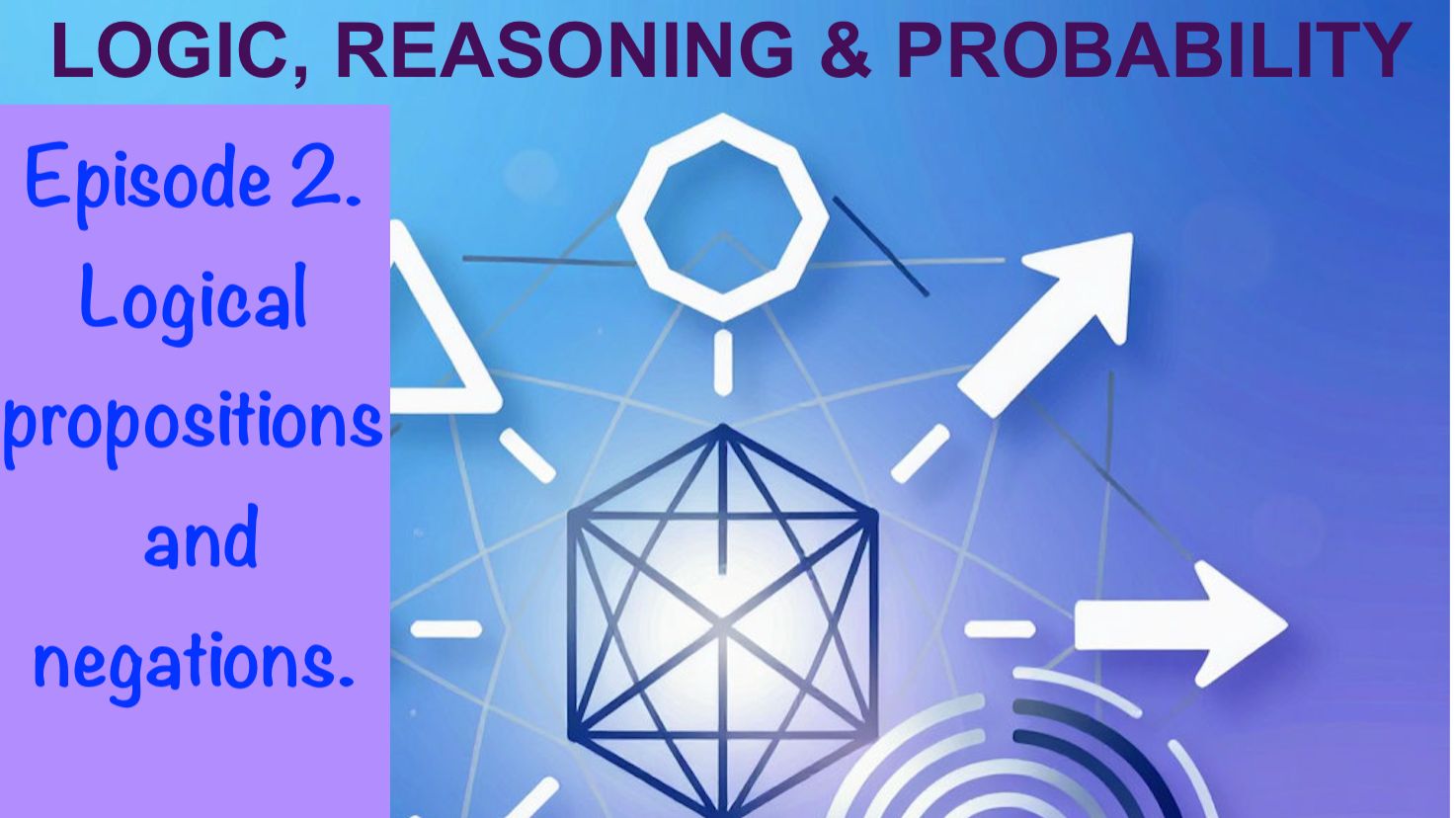 LOGIC, REASONING AND PROBABILITY. Episode 2: Logical Propositions And Negations.