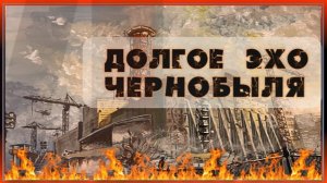 ДОЛГОЕ ЭХО ЧЕРНОБЫЛЯ
