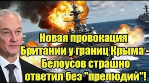 Новая провокация Британии у границ Крыма — Белоусов ответил жёстко и без прелюдий!