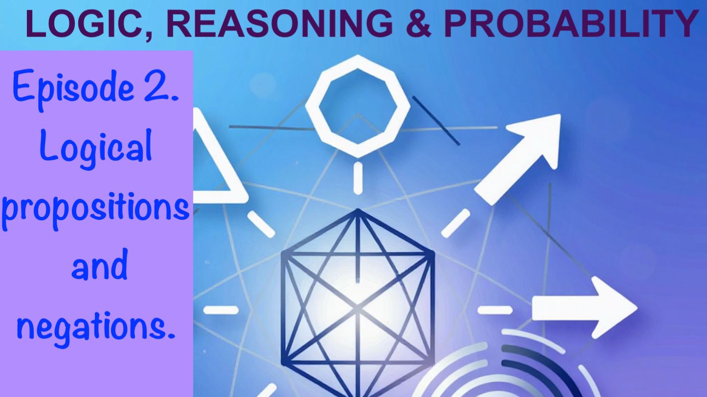 LOGIC, REASONING AND PROBABILITY. Episode 2: Logical Propositions And Negations.