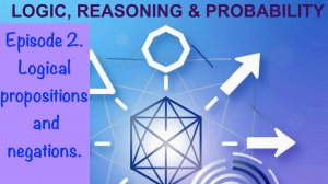 LOGIC, REASONING AND PROBABILITY. Episode 2: Logical propositions and negations.