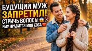 Истории из Жизни - Будущий муж запретил подстригать волосы, потому что