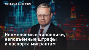 Невменяемые чиновники, неподъёмные штрафы и паспорта мигрантам - отвечает Делягин