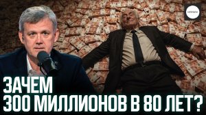 ЗАЧЕМ 300 МИЛЛИОНОВ В 80 ЛЕТ?