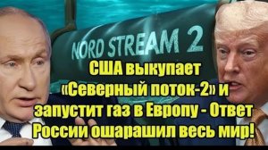 Сенсация! США выкупает «Северный поток-2» и запустит газ в Европу - Ответ России ошарашил весь мир!