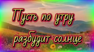 Пусть по утру разбудит солнце...Песня с добрыми  пожеланиями