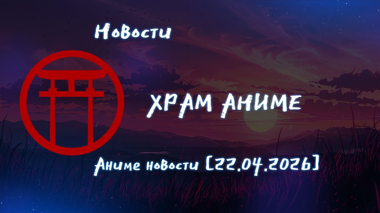 Аниме новости [22.04.2026]