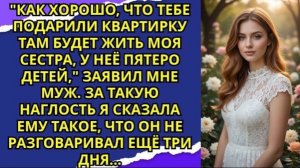 Как хорошо, что тебе подарили квартирку там будет жить моя сестра, у неё пятеро детей' заявил мне!