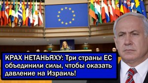 КРАХ НЕТАНЬЯХУ: Три страны ЕС объединили силы, чтобы оказать давление на Израиль!