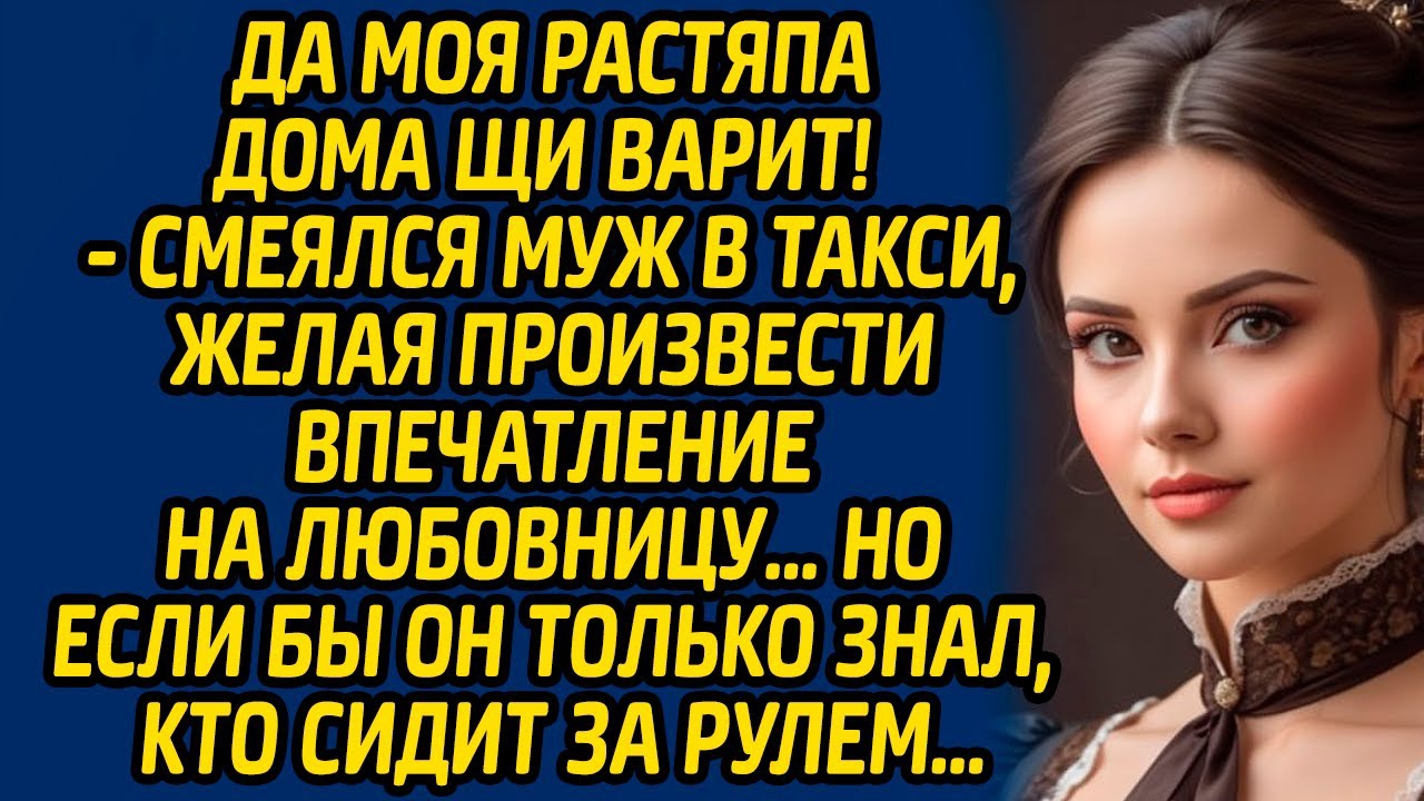 Да моя растяпа дома щи варит, смеялся муж в такси, желая произвести впечатление на любовницу…