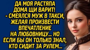Да моя растяпа дома щи варит, смеялся муж в такси, желая произвести впечатление на любовницу…